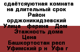сдаётсяуютная комната на длительный срок › Район ­ орджоникидзевский › Улица ­ ферина › Дом ­ 1/3 › Этажность дома ­ 9 › Цена ­ 8 500 - Башкортостан респ., Уфимский р-н, Уфа г. Недвижимость » Квартиры аренда   